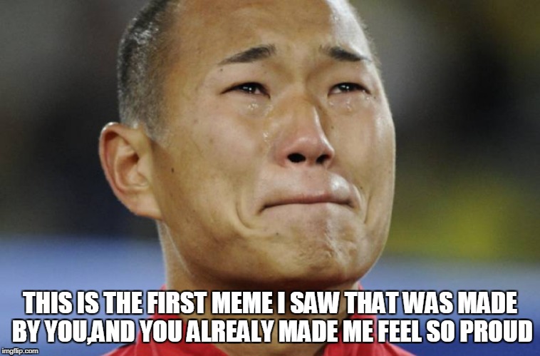 THIS IS THE FIRST MEME I SAW THAT WAS MADE BY YOU,AND YOU ALREALY MADE ME FEEL SO PROUD | made w/ Imgflip meme maker