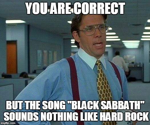 That Would Be Great Meme | YOU ARE CORRECT BUT THE SONG "BLACK SABBATH" SOUNDS NOTHING LIKE HARD ROCK | image tagged in memes,that would be great | made w/ Imgflip meme maker