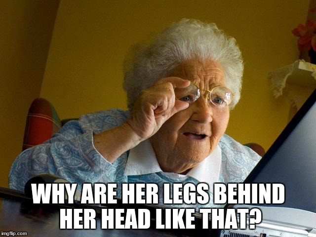 Grandma Finds The Internet | WHY ARE HER LEGS BEHIND HER HEAD LIKE THAT? | image tagged in memes,grandma finds the internet | made w/ Imgflip meme maker