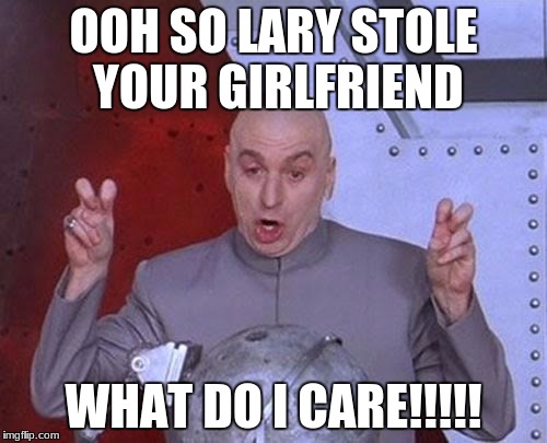 Dr Evil Laser Meme | OOH SO LARY STOLE YOUR GIRLFRIEND; WHAT DO I CARE!!!!! | image tagged in memes,dr evil laser | made w/ Imgflip meme maker