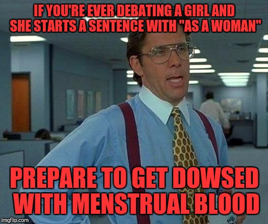 That Would Be Great | IF YOU'RE EVER DEBATING A GIRL AND SHE STARTS A SENTENCE WITH "AS A WOMAN"; PREPARE TO GET DOWSED WITH MENSTRUAL BLOOD | image tagged in memes,that would be great | made w/ Imgflip meme maker