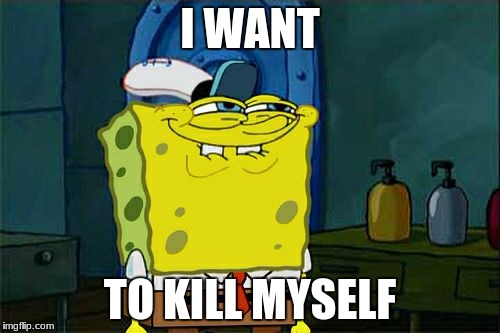 Don't You Squidward Meme | I WANT; TO KILL MYSELF | image tagged in memes,dont you squidward | made w/ Imgflip meme maker
