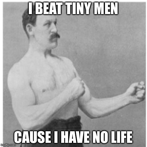 Overly Manly Man | I BEAT TINY MEN; CAUSE I HAVE NO LIFE | image tagged in memes,overly manly man | made w/ Imgflip meme maker