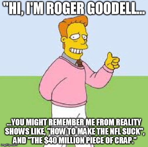 "HI, I'M ROGER GOODELL... ...YOU MIGHT REMEMBER ME FROM REALITY SHOWS LIKE, "HOW TO MAKE THE NFL SUCK", AND "THE $40 MILLION PIECE OF CRAP." | made w/ Imgflip meme maker