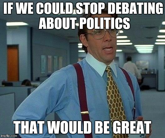 That Would Be Great Meme | IF WE COULD STOP DEBATING ABOUT POLITICS; THAT WOULD BE GREAT | image tagged in memes,that would be great | made w/ Imgflip meme maker