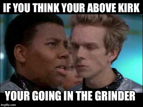 IF YOU THINK YOUR ABOVE KIRK YOUR GOING IN THE GRINDER | made w/ Imgflip meme maker