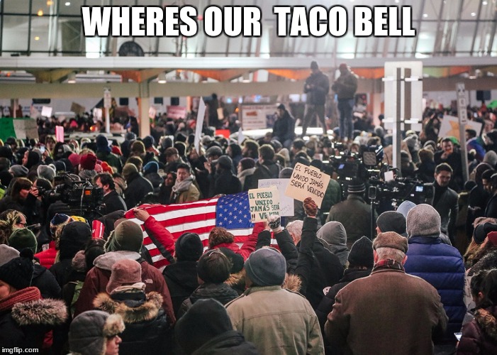 WHERES OUR  TACO BELL | image tagged in airport protest president doanld trump immigration ban | made w/ Imgflip meme maker