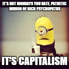 Mondays | IT'S NOT MONDAYS YOU HATE, PATHETIC MINION OF RICH PSYCHOPATHS; IT'S CAPITALISM | image tagged in mondays | made w/ Imgflip meme maker