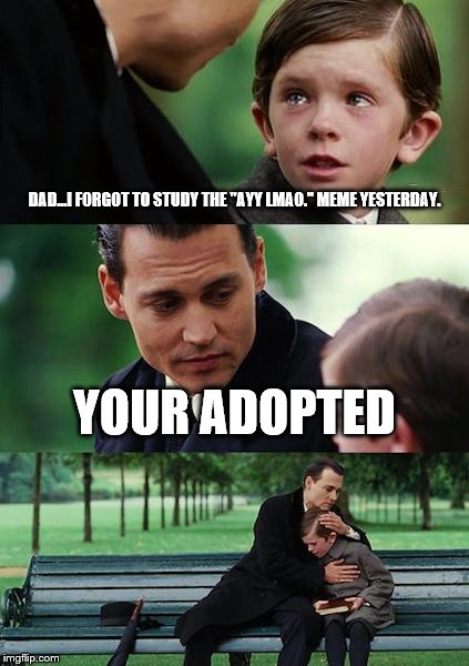 Finding Neverland Meme | DAD...I FORGOT TO STUDY THE ''AYY LMAO.'' MEME YESTERDAY. YOUR ADOPTED | image tagged in memes,finding neverland | made w/ Imgflip meme maker