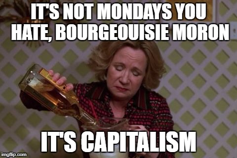 Kitty Forman Monday | IT'S NOT MONDAYS YOU HATE, BOURGEOUISIE MORON; IT'S CAPITALISM | image tagged in kitty forman monday | made w/ Imgflip meme maker