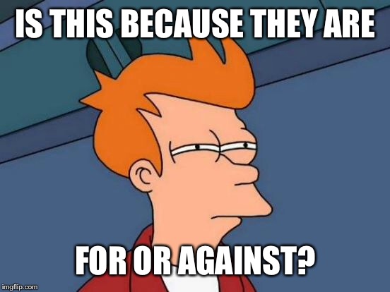 Futurama Fry Meme | IS THIS BECAUSE THEY ARE FOR OR AGAINST? | image tagged in memes,futurama fry | made w/ Imgflip meme maker