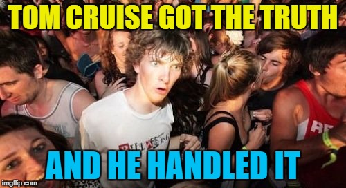 I think he knew the truth already... | TOM CRUISE GOT THE TRUTH; AND HE HANDLED IT | image tagged in memes,sudden clarity clarence,you can't handle the truth,a few good men,tom cruise,films | made w/ Imgflip meme maker