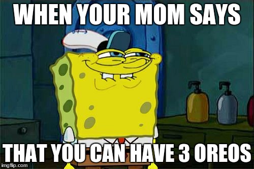 Don't You Squidward | WHEN YOUR MOM SAYS; THAT YOU CAN HAVE 3 OREOS | image tagged in memes,dont you squidward | made w/ Imgflip meme maker