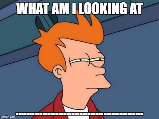 Futurama Fry | WHAT AM I LOOKING AT; ................................................ | image tagged in memes,futurama fry | made w/ Imgflip meme maker