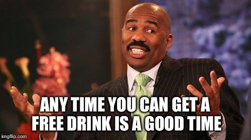 Steve Harvey Meme | ANY TIME YOU CAN GET A FREE DRINK IS A GOOD TIME | image tagged in memes,steve harvey | made w/ Imgflip meme maker
