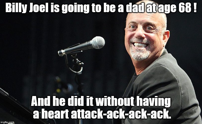 Billy Joel | Billy Joel is going to be a dad at age 68 ! And he did it without having a heart attack-ack-ack-ack. | image tagged in billy joel | made w/ Imgflip meme maker
