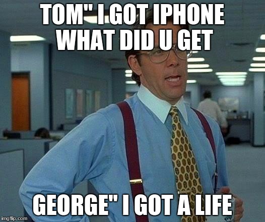 That Would Be Great Meme | TOM" I GOT IPHONE WHAT DID U GET; GEORGE" I GOT A LIFE | image tagged in memes,that would be great | made w/ Imgflip meme maker