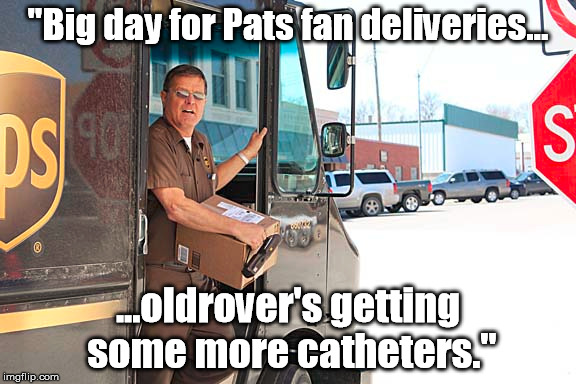 "Big day for Pats fan deliveries... ...oldrover's getting some more catheters." | made w/ Imgflip meme maker