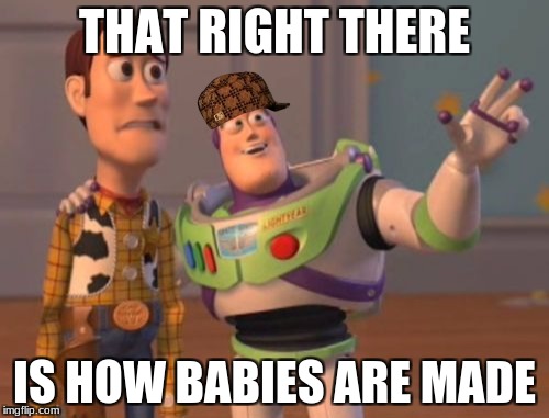 The Truth | THAT RIGHT THERE; IS HOW BABIES ARE MADE | image tagged in memes,x x everywhere,scumbag | made w/ Imgflip meme maker