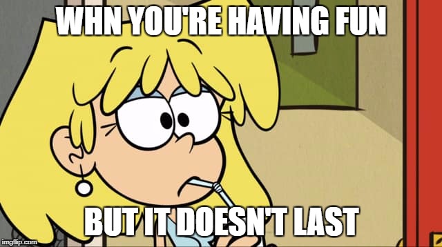 Me right now  | WHN YOU'RE HAVING FUN; BUT IT DOESN'T LAST | image tagged in the loud house,no fun,memes,nickelodeon,drink | made w/ Imgflip meme maker