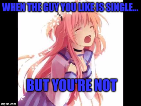 He's single and you're not | WHEN THE GUY YOU LIKE IS SINGLE... BUT YOU'RE NOT | image tagged in anime,sad,single,taken | made w/ Imgflip meme maker