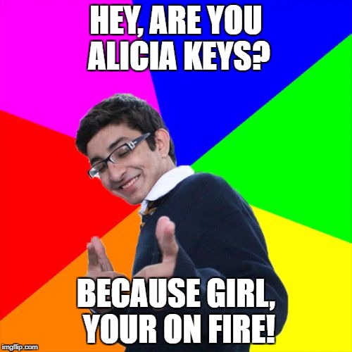Subtle Pickup Liner | HEY, ARE YOU ALICIA KEYS? BECAUSE GIRL, YOUR ON FIRE! | image tagged in memes,subtle pickup liner | made w/ Imgflip meme maker