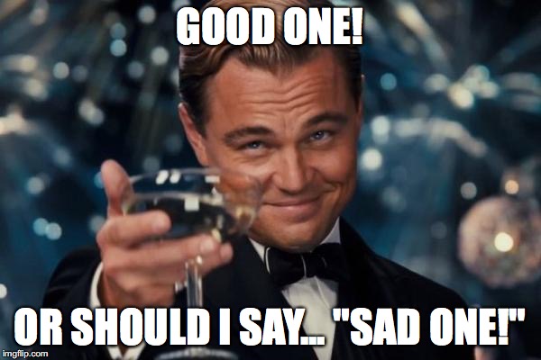 Leonardo Dicaprio Cheers Meme | GOOD ONE! OR SHOULD I SAY... "SAD ONE!" | image tagged in memes,leonardo dicaprio cheers | made w/ Imgflip meme maker