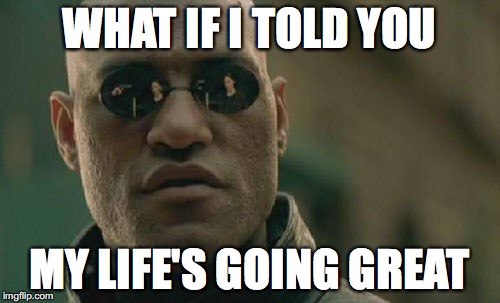 Matrix Morpheus Meme | WHAT IF I TOLD YOU MY LIFE'S GOING GREAT | image tagged in memes,matrix morpheus | made w/ Imgflip meme maker