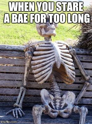Waiting Skeleton | WHEN YOU STARE A BAE FOR TOO LONG | image tagged in memes,waiting skeleton | made w/ Imgflip meme maker