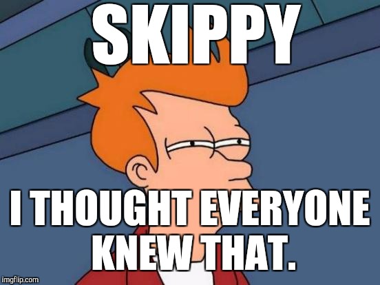 Futurama Fry Meme | SKIPPY I THOUGHT EVERYONE KNEW THAT. | image tagged in memes,futurama fry | made w/ Imgflip meme maker