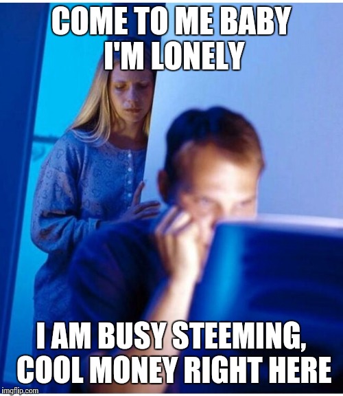 COME TO ME BABY I'M LONELY; I AM BUSY STEEMING, COOL MONEY RIGHT HERE | made w/ Imgflip meme maker