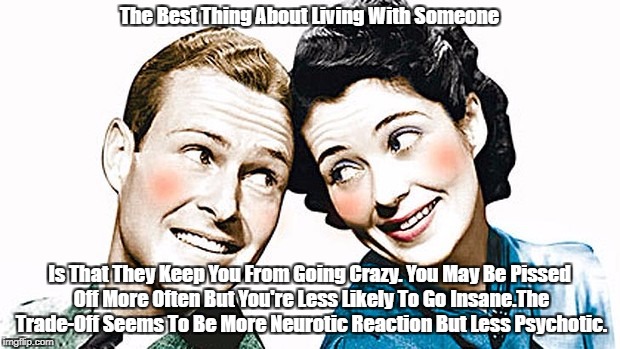 The Best Thing About Living With Someone Is That They Keep You From Going Crazy. You May Be Pissed Off More Often But You're Less Likely To  | made w/ Imgflip meme maker