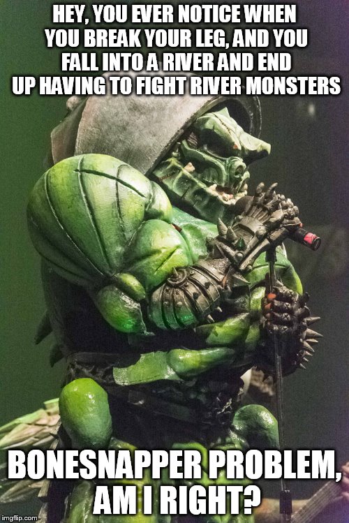 HEY, YOU EVER NOTICE WHEN YOU BREAK YOUR LEG, AND YOU FALL INTO A RIVER AND END UP HAVING TO FIGHT RIVER MONSTERS; BONESNAPPER PROBLEM, AM I RIGHT? | image tagged in bone snapper the cave troll,bonesnapper the cave troll,bone snapper,bonesnapper,problem,problems | made w/ Imgflip meme maker