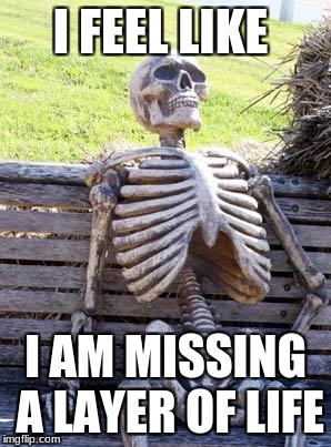 Waiting Skeleton | I FEEL LIKE; I AM MISSING A LAYER OF LIFE | image tagged in memes,waiting skeleton | made w/ Imgflip meme maker