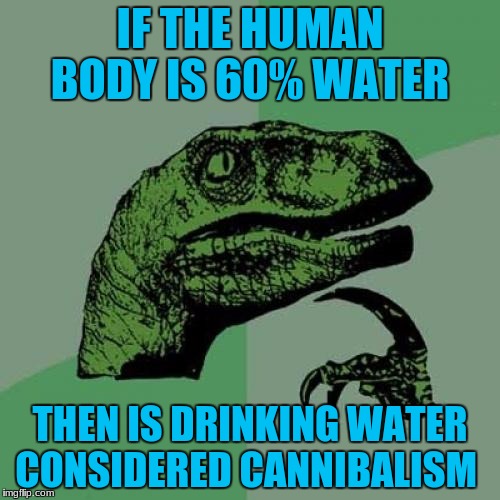 Philosoraptor | IF THE HUMAN BODY IS 60% WATER; THEN IS DRINKING WATER CONSIDERED CANNIBALISM | image tagged in memes,philosoraptor,funny,water,cannibalism | made w/ Imgflip meme maker
