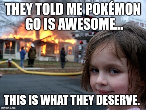 Disaster Girl | THEY TOLD ME POKÉMON GO IS AWESOME... THIS IS WHAT THEY DESERVE. | image tagged in memes,disaster girl | made w/ Imgflip meme maker