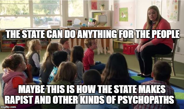 Teachers TvLand | THE STATE CAN DO ANYTHING FOR THE PEOPLE; MAYBE THIS IS HOW THE STATE MAKES RAPIST AND OTHER KINDS OF PSYCHOPATHS | image tagged in teachers tvland | made w/ Imgflip meme maker