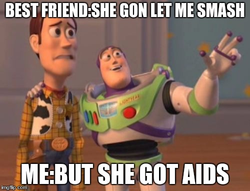 X, X Everywhere Meme | BEST FRIEND:SHE GON LET ME SMASH; ME:BUT SHE GOT AIDS | image tagged in memes,x x everywhere | made w/ Imgflip meme maker