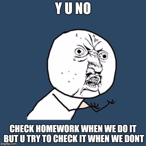 Y u no check homework | Y U NO; CHECK HOMEWORK WHEN WE DO IT BUT U TRY TO CHECK IT WHEN WE DONT | image tagged in memes,y u no | made w/ Imgflip meme maker