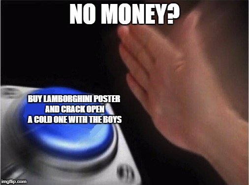 Blank Nut Button | NO MONEY? BUY LAMBORGHINI POSTER AND CRACK OPEN A COLD ONE WITH THE BOYS | image tagged in blank blue button | made w/ Imgflip meme maker