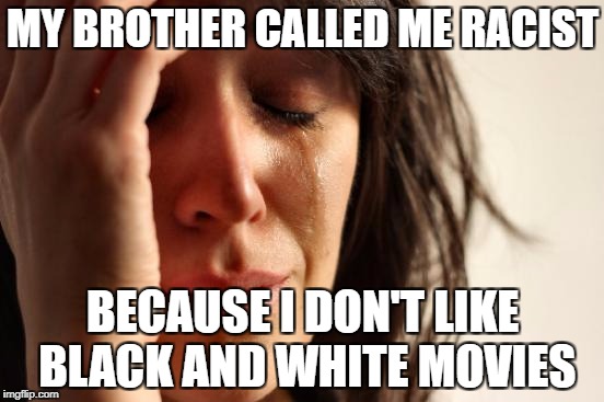 Black & White | MY BROTHER CALLED ME RACIST; BECAUSE I DON'T LIKE BLACK AND WHITE MOVIES | image tagged in memes,first world problems,racism,funny,black and white,films | made w/ Imgflip meme maker