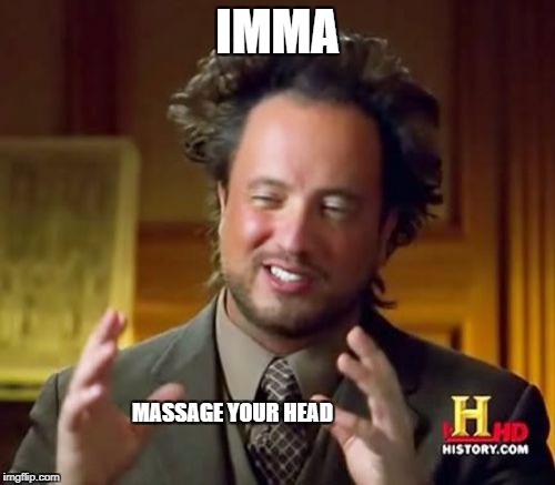 Ancient Aliens Meme | IMMA; MASSAGE YOUR HEAD | image tagged in memes,ancient aliens | made w/ Imgflip meme maker