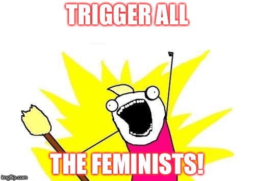 Feminist Triggering Session- an event made by ConorYoak.Post your worst! | TRIGGER ALL; THE FEMINISTS! | image tagged in memes,x all the y,feminism,triggered,feminazi,triggered feminist | made w/ Imgflip meme maker