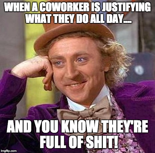 Creepy Condescending Wonka Meme | WHEN A COWORKER IS JUSTIFYING WHAT THEY DO ALL DAY.... AND YOU KNOW THEY'RE FULL OF SHIT! | image tagged in memes,creepy condescending wonka | made w/ Imgflip meme maker