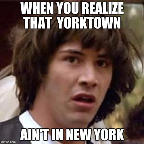 Conspiracy Keanu Meme | WHEN YOU REALIZE THAT  YORKTOWN; AIN'T IN NEW YORK | image tagged in memes,conspiracy keanu | made w/ Imgflip meme maker