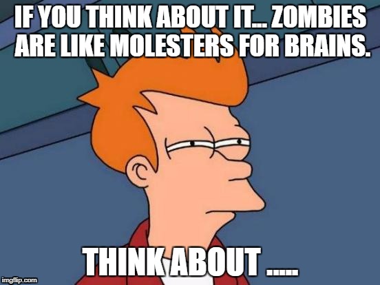 Futurama Fry Meme | IF YOU THINK ABOUT IT... ZOMBIES ARE LIKE MOLESTERS FOR BRAINS. THINK ABOUT ..... | image tagged in memes,futurama fry | made w/ Imgflip meme maker