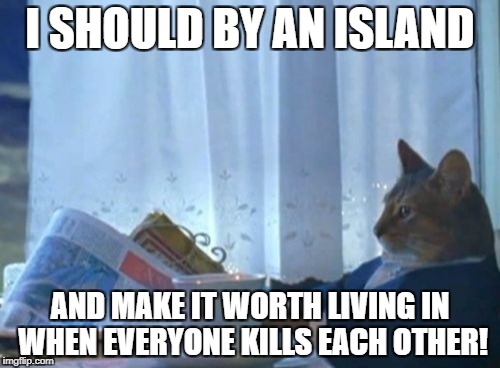 I Should Buy A Boat Cat Meme | I SHOULD BY AN ISLAND; AND MAKE IT WORTH LIVING IN WHEN EVERYONE KILLS EACH OTHER! | image tagged in memes,i should buy a boat cat | made w/ Imgflip meme maker