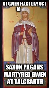 st gwen | ST GWEN FEAST DAY OCT 18; SAXON PAGANS MARTYRED GWEN AT TALGRARTH | image tagged in saints,women,woman,feast,death,catholic | made w/ Imgflip meme maker