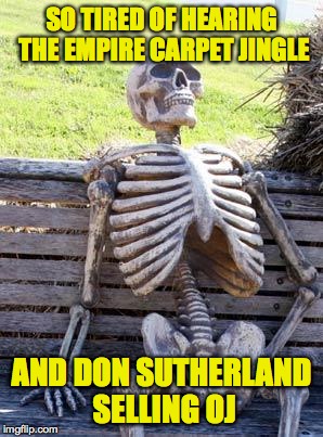 Waiting Skeleton Meme | SO TIRED OF HEARING THE EMPIRE CARPET JINGLE AND DON SUTHERLAND SELLING OJ | image tagged in memes,waiting skeleton | made w/ Imgflip meme maker