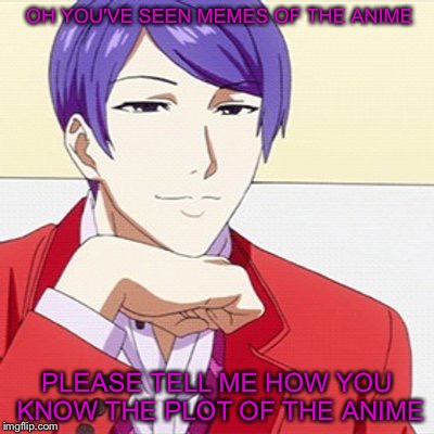 Condescending Tsukiyama | OH YOU'VE SEEN MEMES OF THE ANIME; PLEASE TELL ME HOW YOU KNOW THE PLOT OF THE ANIME | image tagged in condescending tsukiyama,tokyo ghoul,anime | made w/ Imgflip meme maker